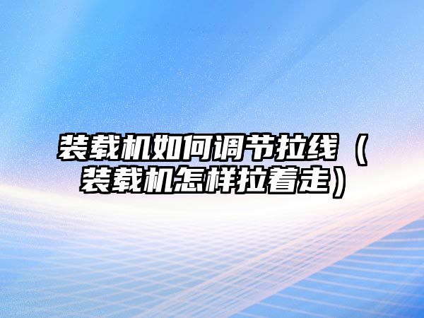 裝載機如何調(diào)節(jié)拉線（裝載機怎樣拉著走）