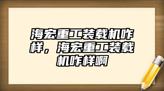 海宏重工裝載機(jī)咋樣，海宏重工裝載機(jī)咋樣啊