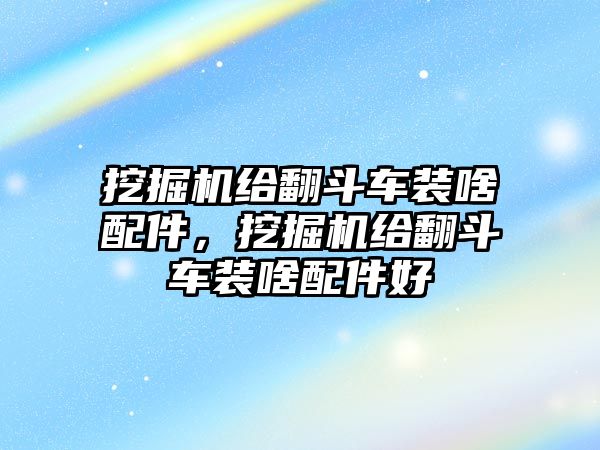 挖掘機(jī)給翻斗車裝啥配件，挖掘機(jī)給翻斗車裝啥配件好