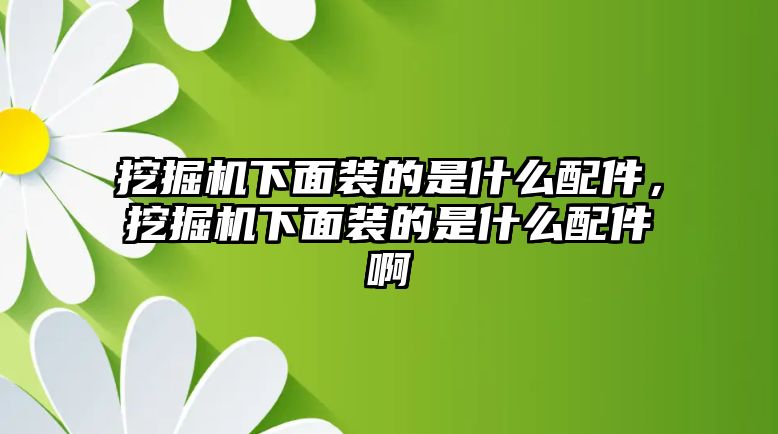 挖掘機下面裝的是什么配件，挖掘機下面裝的是什么配件啊