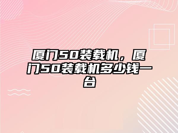 廈門50裝載機，廈門50裝載機多少錢一臺