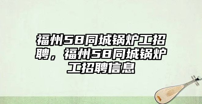 福州58同城鍋爐工招聘，福州58同城鍋爐工招聘信息