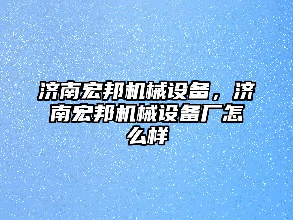 濟南宏邦機械設備，濟南宏邦機械設備廠怎么樣