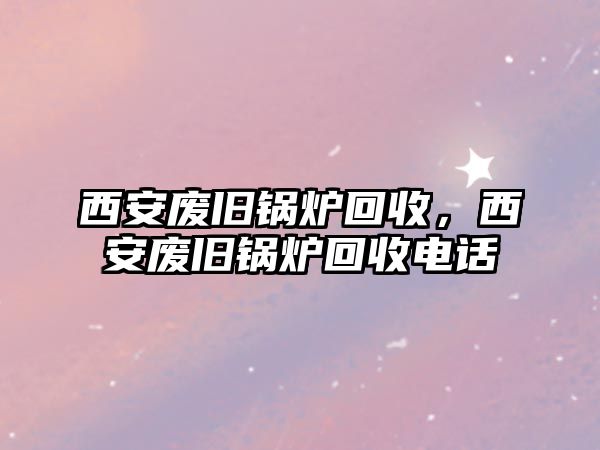 西安廢舊鍋爐回收，西安廢舊鍋爐回收電話