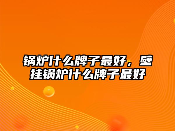 鍋爐什么牌子最好，壁掛鍋爐什么牌子最好