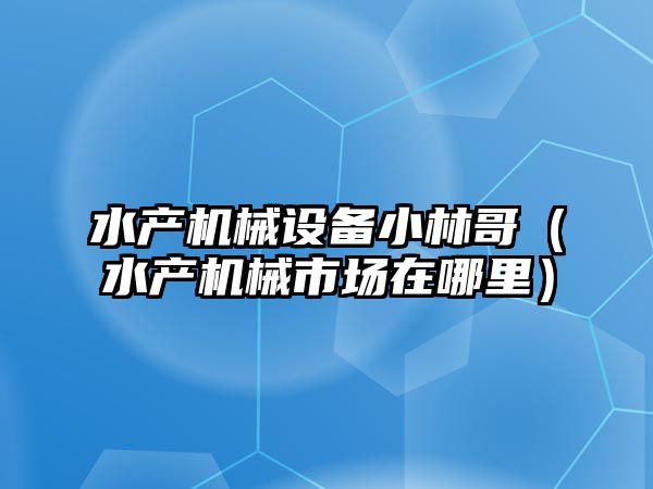 水產(chǎn)機械設(shè)備小林哥（水產(chǎn)機械市場在哪里）