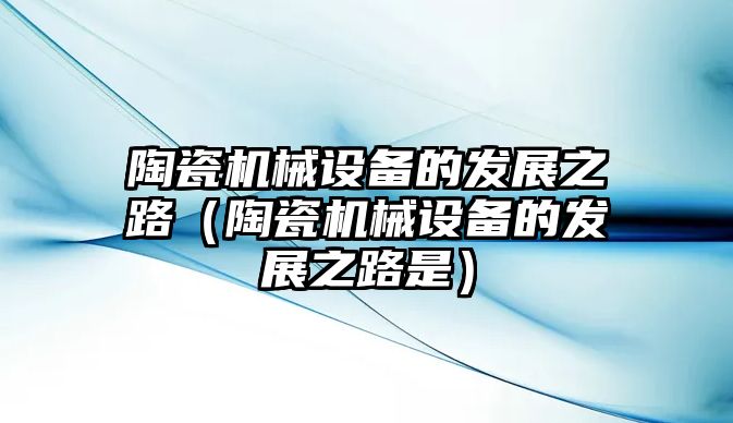 陶瓷機械設(shè)備的發(fā)展之路（陶瓷機械設(shè)備的發(fā)展之路是）