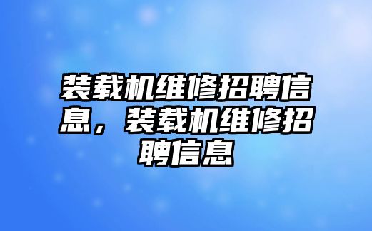 裝載機維修招聘信息，裝載機維修招聘信息