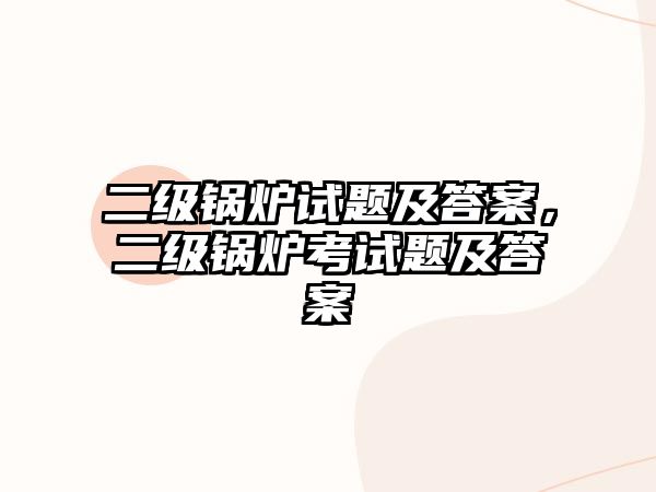 二級鍋爐試題及答案，二級鍋爐考試題及答案