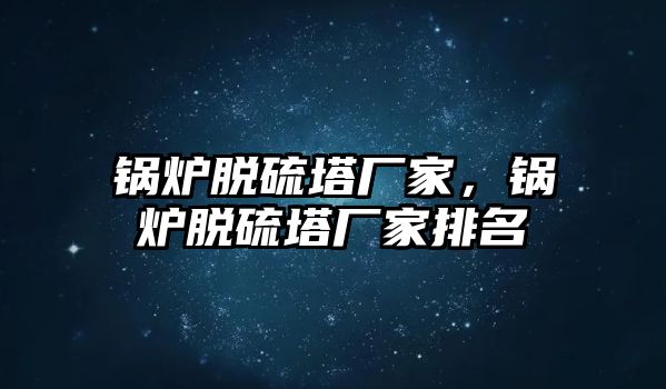 鍋爐脫硫塔廠家，鍋爐脫硫塔廠家排名