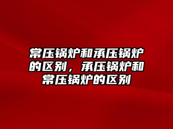 常壓鍋爐和承壓鍋爐的區(qū)別，承壓鍋爐和常壓鍋爐的區(qū)別