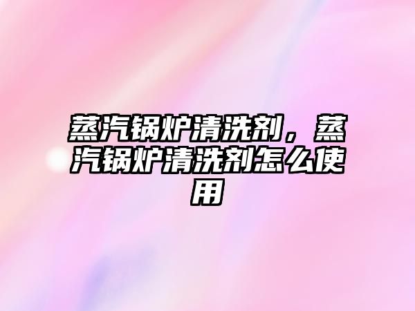 蒸汽鍋爐清洗劑，蒸汽鍋爐清洗劑怎么使用