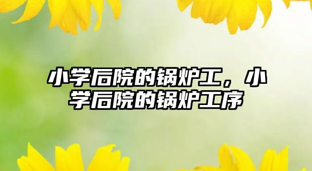 小學(xué)后院的鍋爐工，小學(xué)后院的鍋爐工序