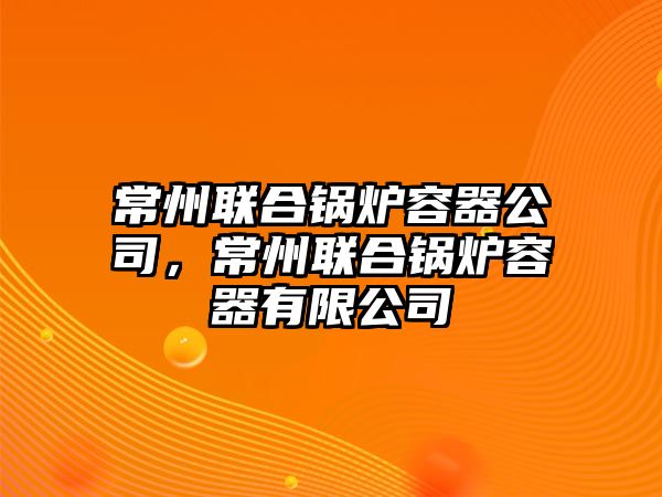 常州聯(lián)合鍋爐容器公司，常州聯(lián)合鍋爐容器有限公司