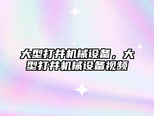 大型打井機械設(shè)備，大型打井機械設(shè)備視頻