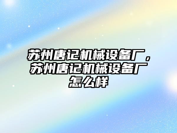 蘇州唐記機械設(shè)備廠，蘇州唐記機械設(shè)備廠怎么樣