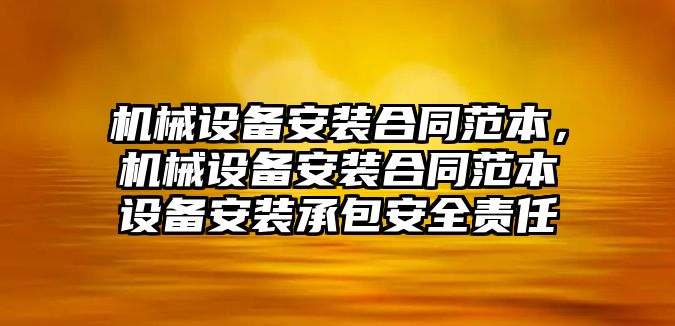 機械設(shè)備安裝合同范本，機械設(shè)備安裝合同范本設(shè)備安裝承包安全責任