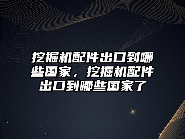 挖掘機配件出口到哪些國家，挖掘機配件出口到哪些國家了