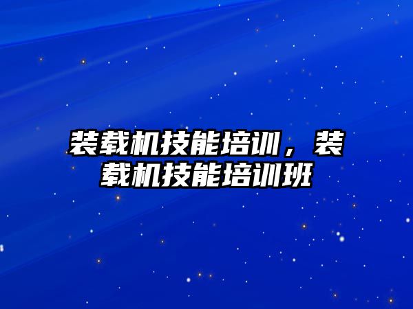 裝載機技能培訓(xùn)，裝載機技能培訓(xùn)班