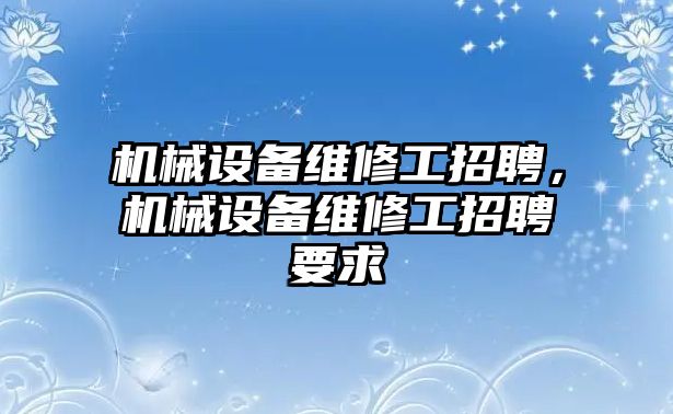 機(jī)械設(shè)備維修工招聘，機(jī)械設(shè)備維修工招聘要求