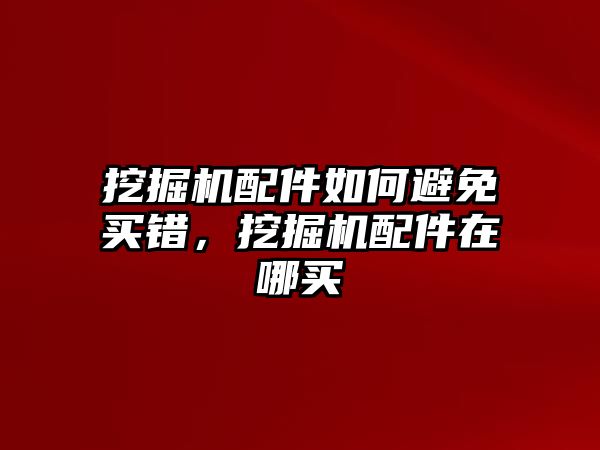 挖掘機(jī)配件如何避免買錯，挖掘機(jī)配件在哪買