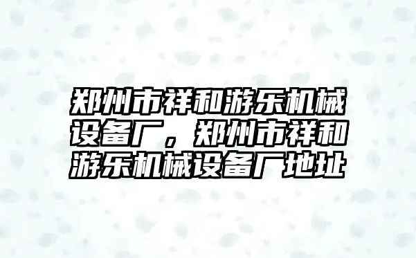 鄭州市祥和游樂機(jī)械設(shè)備廠，鄭州市祥和游樂機(jī)械設(shè)備廠地址