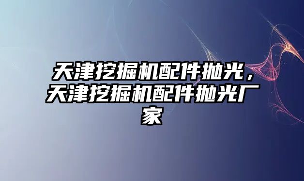 天津挖掘機配件拋光，天津挖掘機配件拋光廠家