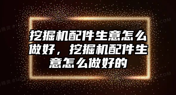 挖掘機配件生意怎么做好，挖掘機配件生意怎么做好的