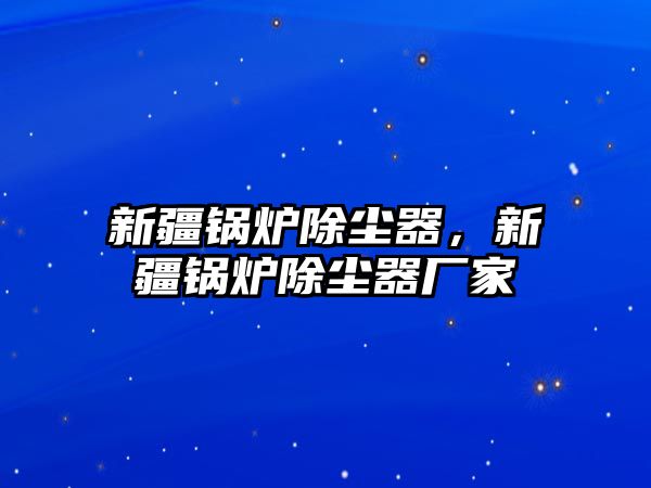 新疆鍋爐除塵器，新疆鍋爐除塵器廠家