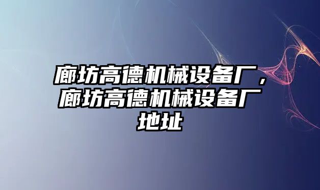 廊坊高德機械設(shè)備廠，廊坊高德機械設(shè)備廠地址