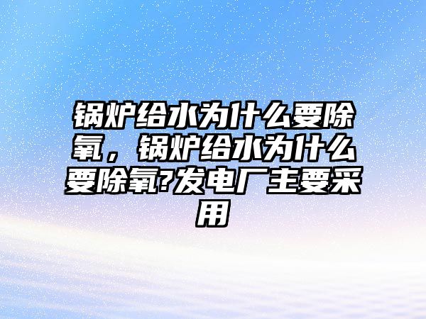 鍋爐給水為什么要除氧，鍋爐給水為什么要除氧?發(fā)電廠主要采用