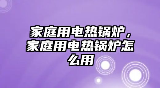 家庭用電熱鍋爐，家庭用電熱鍋爐怎么用