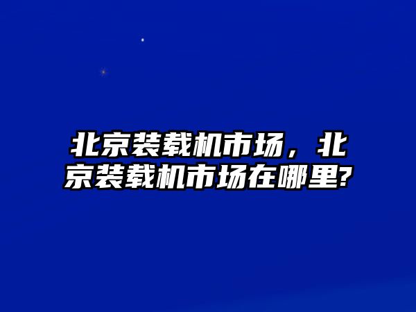 北京裝載機市場，北京裝載機市場在哪里?