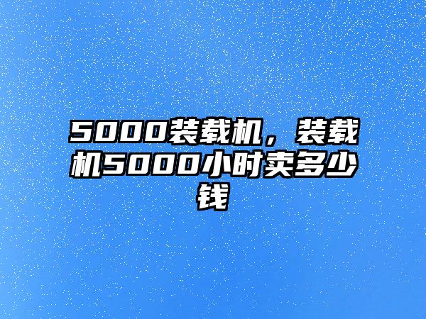 5000裝載機，裝載機5000小時賣多少錢