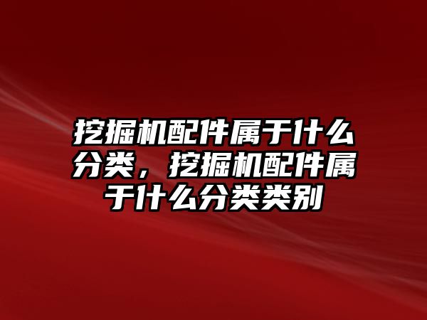 挖掘機配件屬于什么分類，挖掘機配件屬于什么分類類別