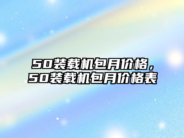 50裝載機(jī)包月價(jià)格，50裝載機(jī)包月價(jià)格表