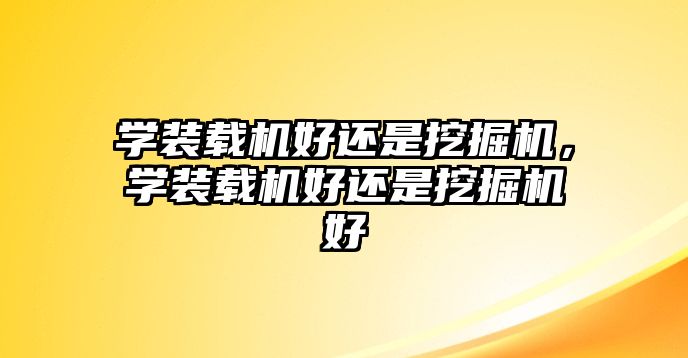 學裝載機好還是挖掘機，學裝載機好還是挖掘機好