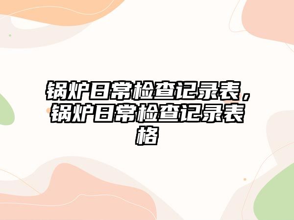 鍋爐日常檢查記錄表，鍋爐日常檢查記錄表格