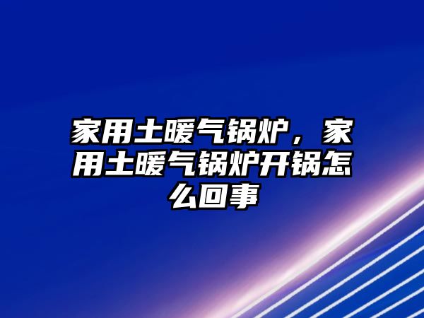 家用土暖氣鍋爐，家用土暖氣鍋爐開鍋怎么回事