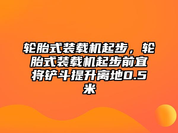 輪胎式裝載機起步，輪胎式裝載機起步前宜將鏟斗提升離地0.5米