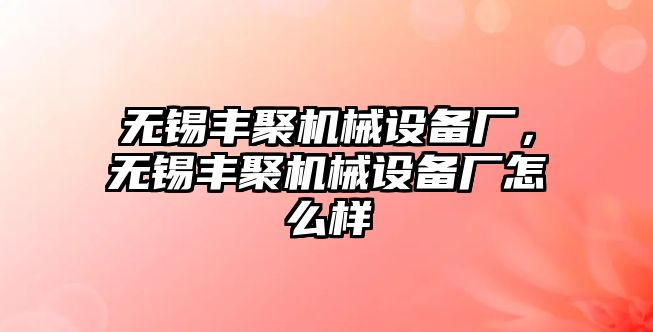 無錫豐聚機(jī)械設(shè)備廠，無錫豐聚機(jī)械設(shè)備廠怎么樣