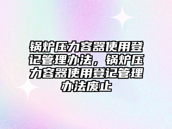 鍋爐壓力容器使用登記管理辦法，鍋爐壓力容器使用登記管理辦法廢止