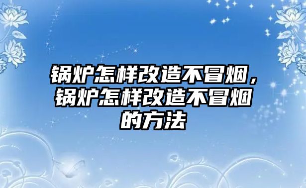 鍋爐怎樣改造不冒煙，鍋爐怎樣改造不冒煙的方法