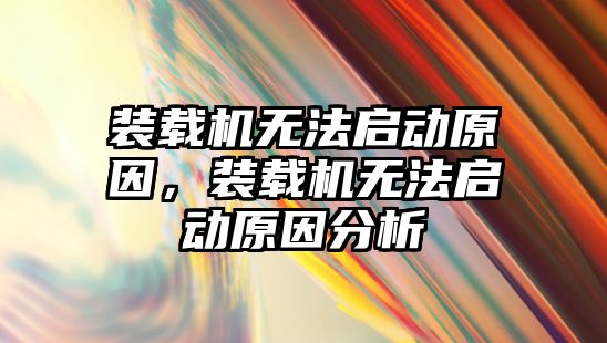 裝載機無法啟動原因，裝載機無法啟動原因分析