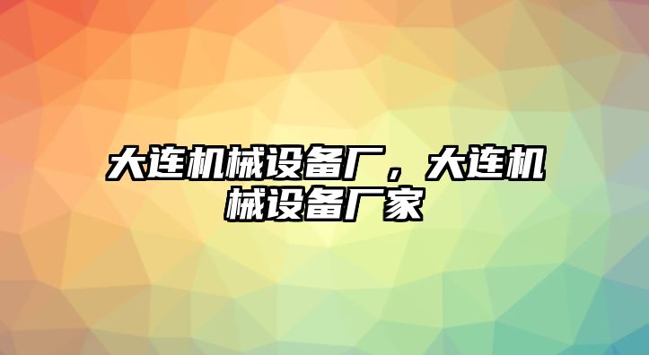 大連機(jī)械設(shè)備廠，大連機(jī)械設(shè)備廠家