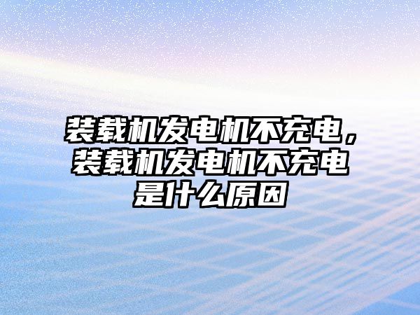 裝載機(jī)發(fā)電機(jī)不充電，裝載機(jī)發(fā)電機(jī)不充電是什么原因