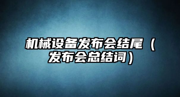 機(jī)械設(shè)備發(fā)布會(huì)結(jié)尾（發(fā)布會(huì)總結(jié)詞）