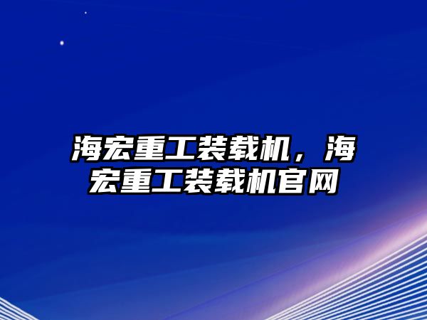 海宏重工裝載機(jī)，海宏重工裝載機(jī)官網(wǎng)