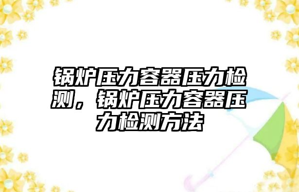 鍋爐壓力容器壓力檢測(cè)，鍋爐壓力容器壓力檢測(cè)方法