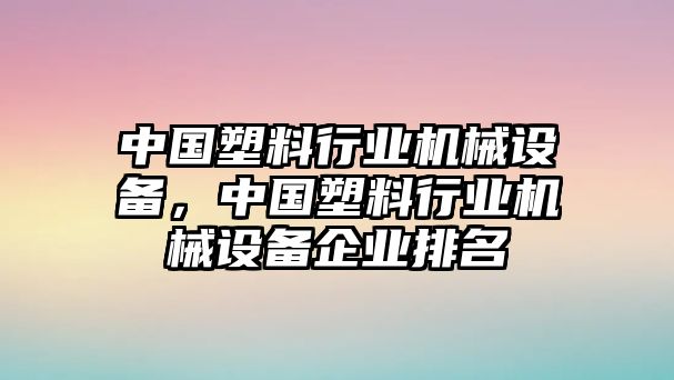 中國塑料行業(yè)機械設(shè)備，中國塑料行業(yè)機械設(shè)備企業(yè)排名